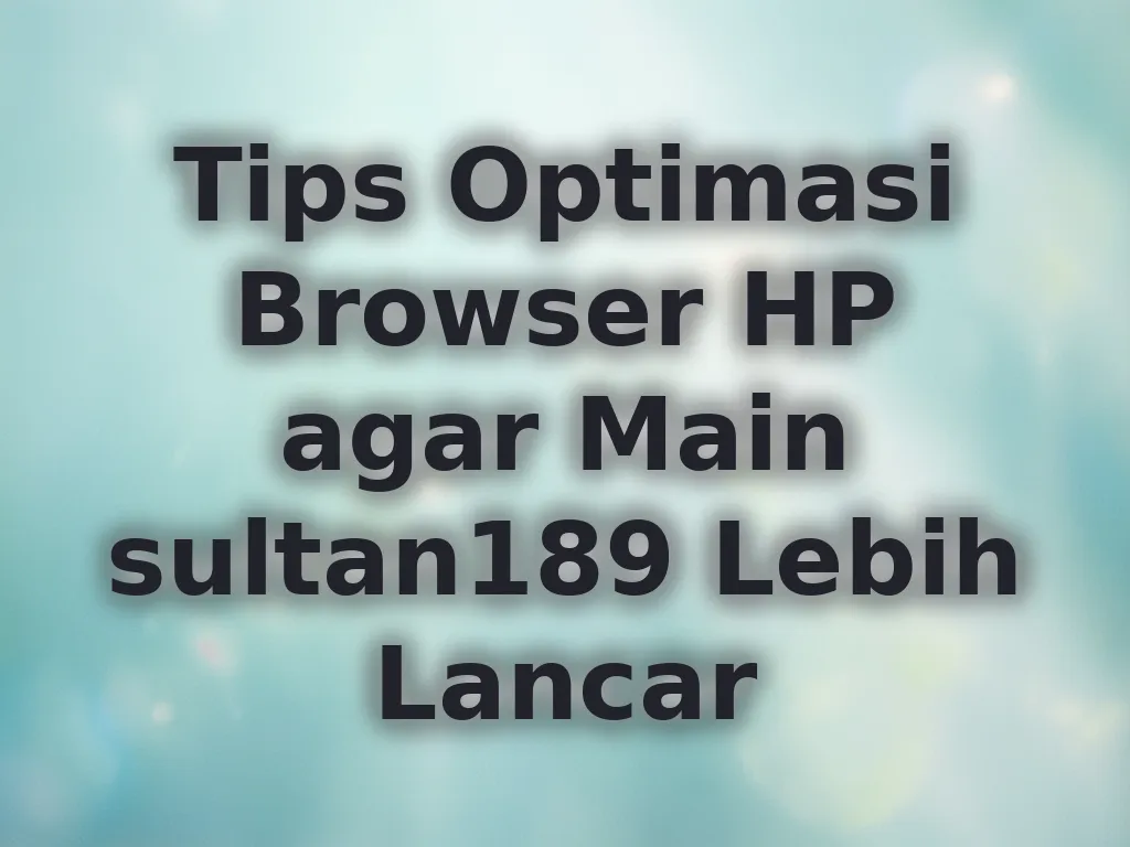 Tips Optimasi Browser HP agar Main sultan189 Lebih Lancar